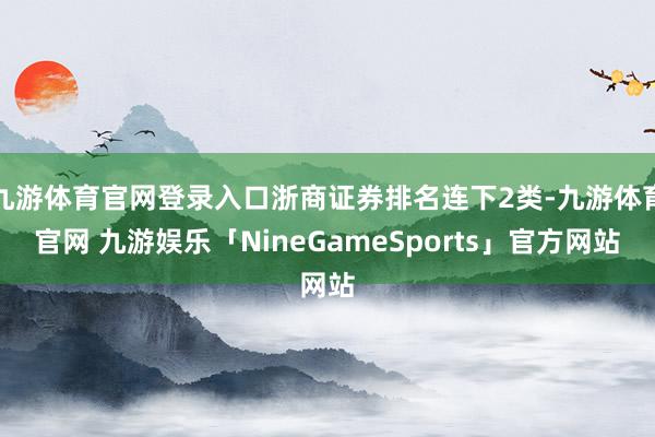 九游体育官网登录入口浙商证券排名连下2类-九游体育官网 九游娱乐「NineGameSports」官方网站