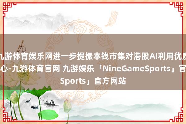 九游体育娱乐网进一步提振本钱市集对港股AI利用优质方向信心-九游体育官网 九游娱乐「NineGameSports」官方网站