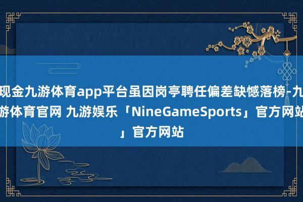 现金九游体育app平台虽因岗亭聘任偏差缺憾落榜-九游体育官网 九游娱乐「NineGameSports」官方网站