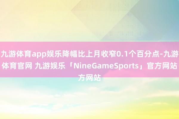 九游体育app娱乐降幅比上月收窄0.1个百分点-九游体育官网 九游娱乐「NineGameSports」官方网站