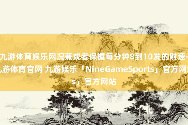 九游体育娱乐网况兼或者保握每分钟8到10发的射速-九游体育官网 九游娱乐「NineGameSports」官方网站
