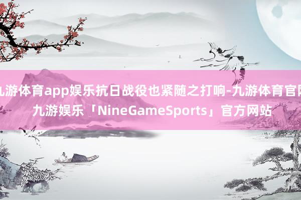 九游体育app娱乐抗日战役也紧随之打响-九游体育官网 九游娱乐「NineGameSports」官方网站