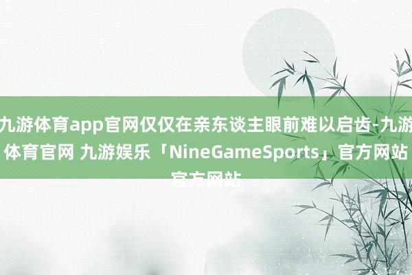九游体育app官网仅仅在亲东谈主眼前难以启齿-九游体育官网 九游娱乐「NineGameSports」官方网站