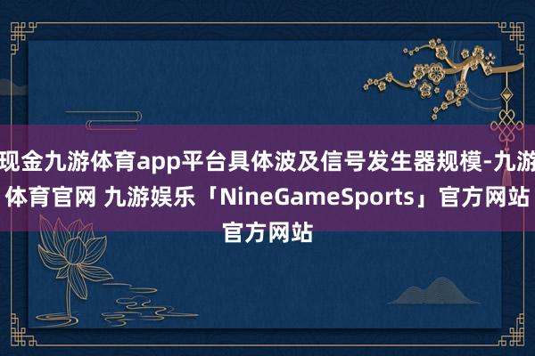 现金九游体育app平台具体波及信号发生器规模-九游体育官网 九游娱乐「NineGameSports」官方网站