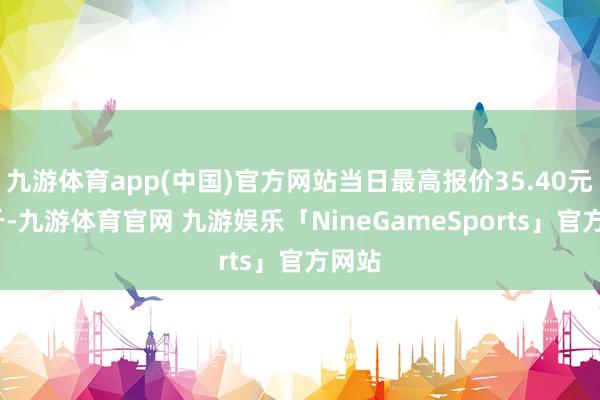 九游体育app(中国)官方网站当日最高报价35.40元/公斤-九游体育官网 九游娱乐「NineGameSports」官方网站