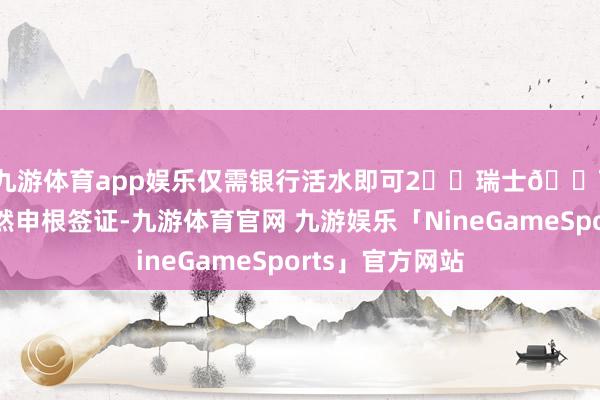九游体育app娱乐仅需银行活水即可2️⃣瑞士🇨🇭签证依然申根签证-九游体育官网 九游娱乐「NineGameSports」官方网站