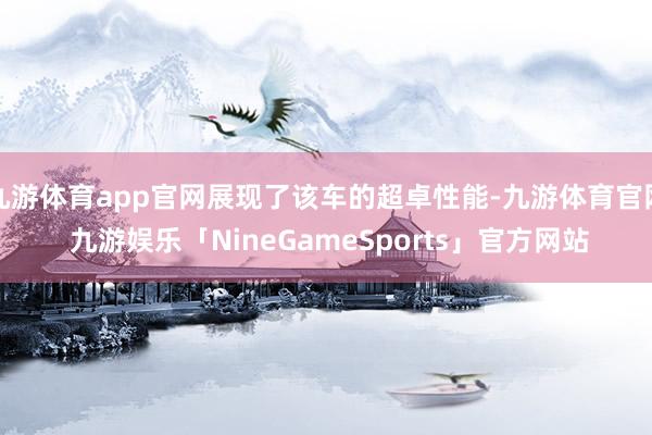 九游体育app官网展现了该车的超卓性能-九游体育官网 九游娱乐「NineGameSports」官方网站