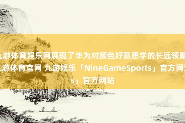 九游体育娱乐网展现了华为对颜色好意思学的长远领略-九游体育官网 九游娱乐「NineGameSports」官方网站