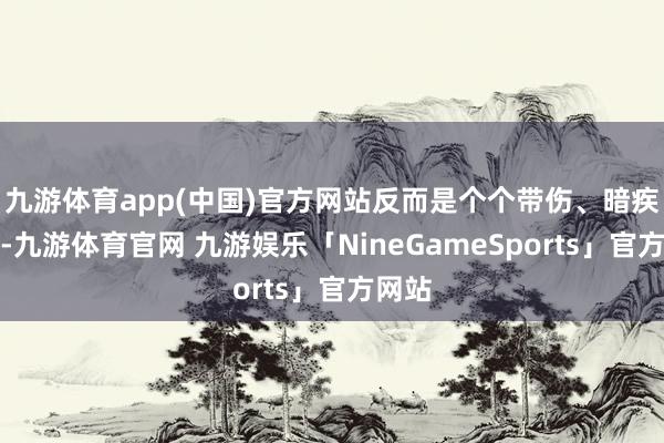 九游体育app(中国)官方网站反而是个个带伤、暗疾躲藏-九游体育官网 九游娱乐「NineGameSports」官方网站