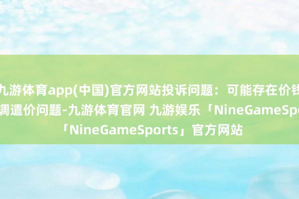 九游体育app(中国)官方网站投诉问题：可能存在价钱投诉->市集调遣价问题-九游体育官网 九游娱乐「NineGameSports」官方网站