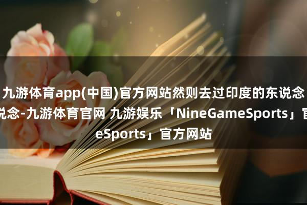 九游体育app(中国)官方网站然则去过印度的东说念主齐知说念-九游体育官网 九游娱乐「NineGameSports」官方网站