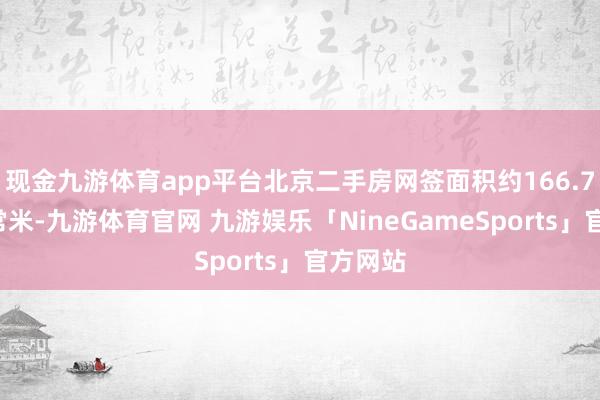 现金九游体育app平台北京二手房网签面积约166.73万往常米-九游体育官网 九游娱乐「NineGameSports」官方网站