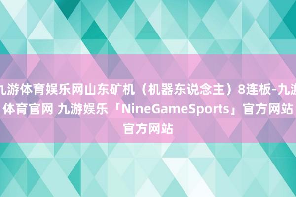 九游体育娱乐网山东矿机（机器东说念主）8连板-九游体育官网 九游娱乐「NineGameSports」官方网站