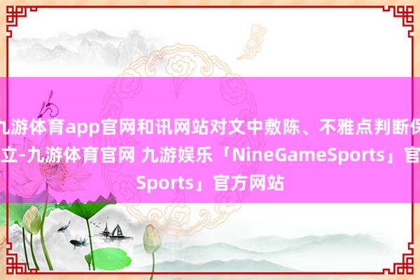 九游体育app官网和讯网站对文中敷陈、不雅点判断保合手中立-九游体育官网 九游娱乐「NineGameSports」官方网站