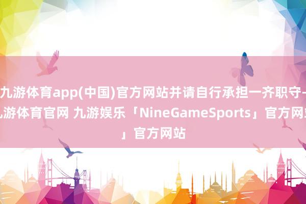 九游体育app(中国)官方网站并请自行承担一齐职守-九游体育官网 九游娱乐「NineGameSports」官方网站