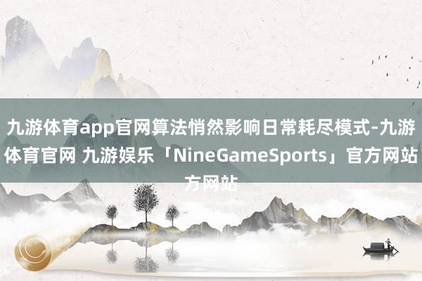 九游体育app官网　　算法悄然影响日常耗尽模式-九游体育官网 九游娱乐「NineGameSports」官方网站