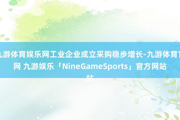 九游体育娱乐网工业企业成立采购稳步增长-九游体育官网 九游娱乐「NineGameSports」官方网站