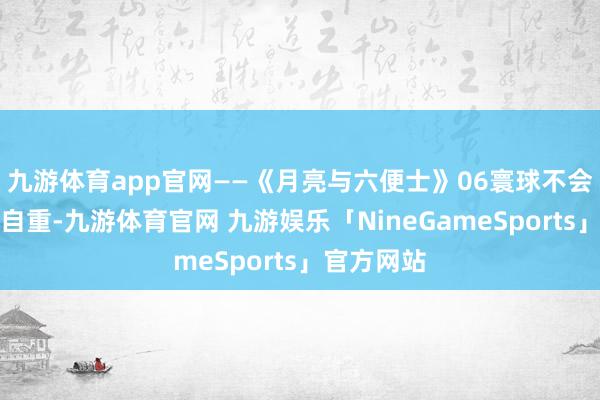 九游体育app官网——《月亮与六便士》06寰球不会介意你的自重-九游体育官网 九游娱乐「NineGameSports」官方网站