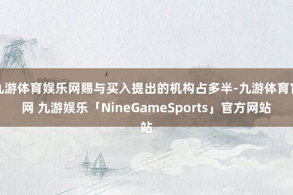 九游体育娱乐网赐与买入提出的机构占多半-九游体育官网 九游娱乐「NineGameSports」官方网站