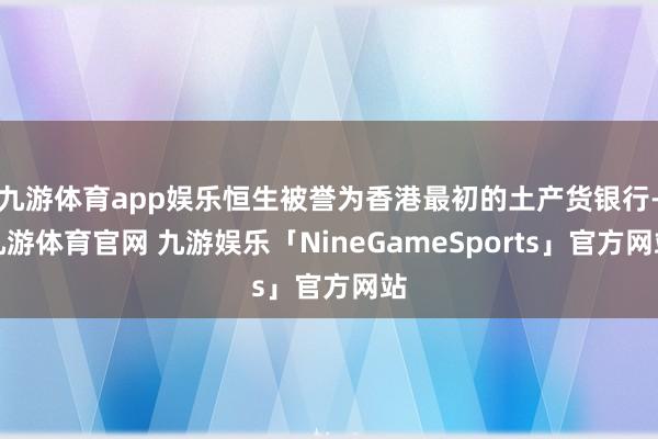 九游体育app娱乐恒生被誉为香港最初的土产货银行-九游体育官网 九游娱乐「NineGameSports」官方网站