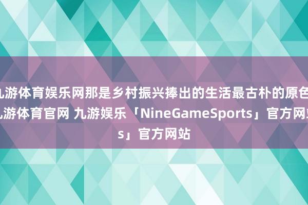 九游体育娱乐网那是乡村振兴捧出的生活最古朴的原色-九游体育官网 九游娱乐「NineGameSports」官方网站