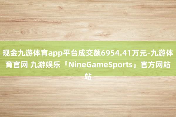 现金九游体育app平台成交额6954.41万元-九游体育官网 九游娱乐「NineGameSports」官方网站