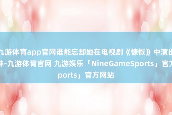九游体育app官网谁能忘却她在电视剧《慷慨》中演出的夏琳-九游体育官网 九游娱乐「NineGameSports」官方网站