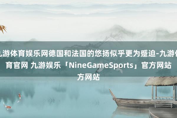 九游体育娱乐网德国和法国的悠扬似乎更为蹙迫-九游体育官网 九游娱乐「NineGameSports」官方网站