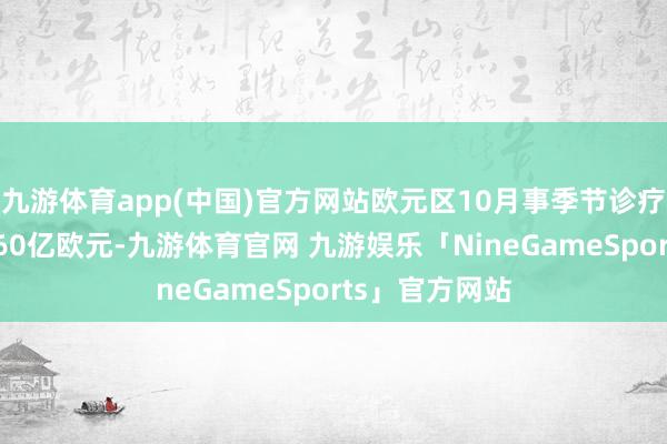 九游体育app(中国)官方网站欧元区10月事季节诊疗频频帐盈余260亿欧元-九游体育官网 九游娱乐「NineGameSports」官方网站