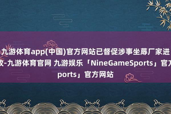 九游体育app(中国)官方网站已督促涉事坐蓐厂家进行整改-九游体育官网 九游娱乐「NineGameSports」官方网站
