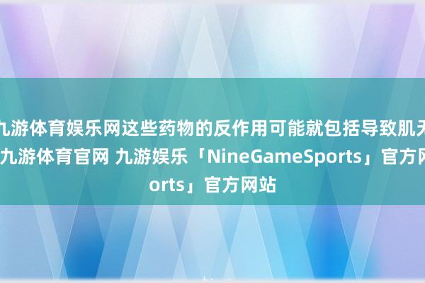 九游体育娱乐网这些药物的反作用可能就包括导致肌无力-九游体育官网 九游娱乐「NineGameSports」官方网站