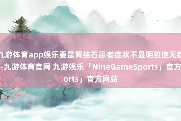 九游体育app娱乐要是肾结石患者症状不显明致使无症状的-九游体育官网 九游娱乐「NineGameSports」官方网站