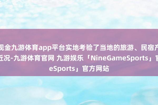 现金九游体育app平台实地考验了当地的旅游、民宿产业发展近况-九游体育官网 九游娱乐「NineGameSports」官方网站
