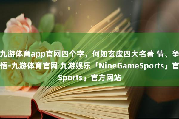 九游体育app官网四个字，何如玄虚四大名著 情、争、义、悟-九游体育官网 九游娱乐「NineGameSports」官方网站