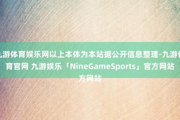 九游体育娱乐网以上本体为本站据公开信息整理-九游体育官网 九游娱乐「NineGameSports」官方网站