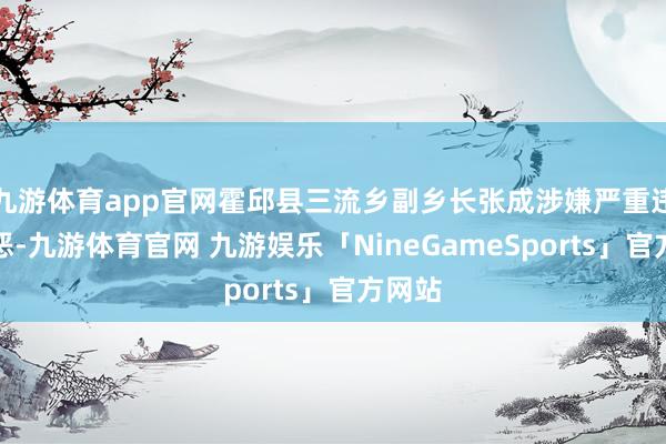 九游体育app官网霍邱县三流乡副乡长张成涉嫌严重违规行恶-九游体育官网 九游娱乐「NineGameSports」官方网站