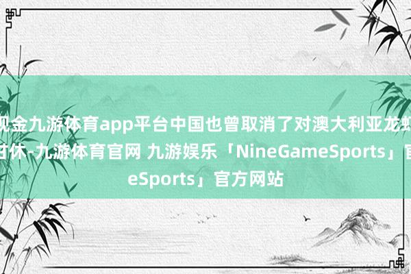 现金九游体育app平台中国也曾取消了对澳大利亚龙虾的入口甘休-九游体育官网 九游娱乐「NineGameSports」官方网站