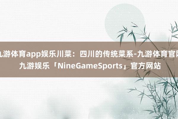 九游体育app娱乐川菜：四川的传统菜系-九游体育官网 九游娱乐「NineGameSports」官方网站
