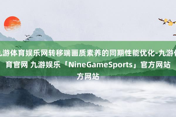 九游体育娱乐网转移端画质素养的同期性能优化-九游体育官网 九游娱乐「NineGameSports」官方网站
