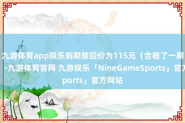 九游体育app娱乐到期赎回价为115元（含临了一期利息）-九游体育官网 九游娱乐「NineGameSports」官方网站