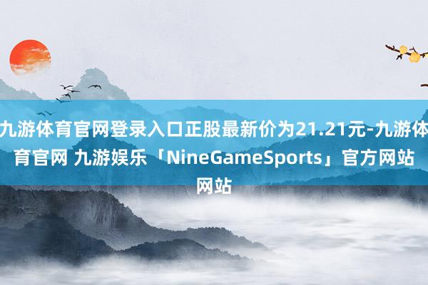 九游体育官网登录入口正股最新价为21.21元-九游体育官网 九游娱乐「NineGameSports」官方网站