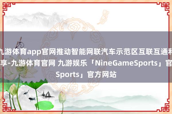 九游体育app官网推动智能网联汽车示范区互联互通和怒放分享-九游体育官网 九游娱乐「NineGameSports」官方网站