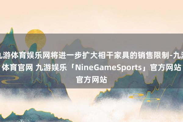 九游体育娱乐网将进一步扩大相干家具的销售限制-九游体育官网 九游娱乐「NineGameSports」官方网站