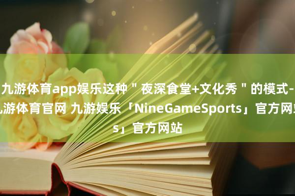 九游体育app娱乐这种＂夜深食堂+文化秀＂的模式-九游体育官网 九游娱乐「NineGameSports」官方网站