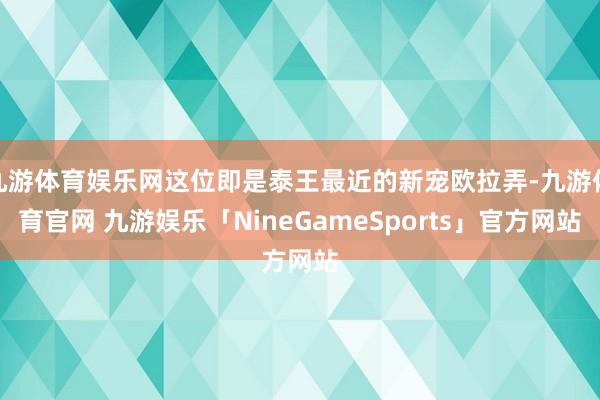 九游体育娱乐网这位即是泰王最近的新宠欧拉弄-九游体育官网 九游娱乐「NineGameSports」官方网站