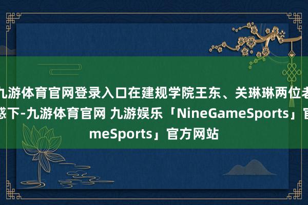 九游体育官网登录入口在建规学院王东、关琳琳两位老诚的迷惑下-九游体育官网 九游娱乐「NineGameSports」官方网站