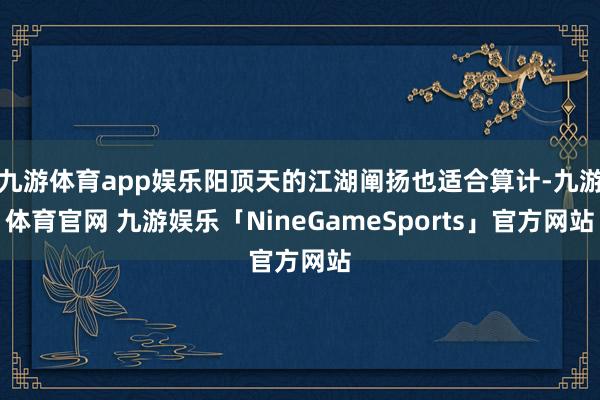 九游体育app娱乐阳顶天的江湖阐扬也适合算计-九游体育官网 九游娱乐「NineGameSports」官方网站