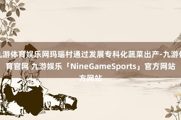 九游体育娱乐网玛瑙村通过发展专科化蔬菜出产-九游体育官网 九游娱乐「NineGameSports」官方网站
