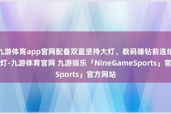 九游体育app官网配备双蓝坚持大灯、数码臻钻前连络式日行灯-九游体育官网 九游娱乐「NineGameSports」官方网站