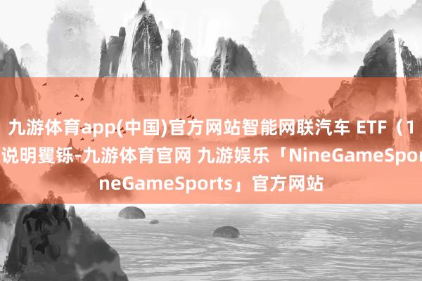 九游体育app(中国)官方网站智能网联汽车 ETF（159872）午后说明矍铄-九游体育官网 九游娱乐「NineGameSports」官方网站